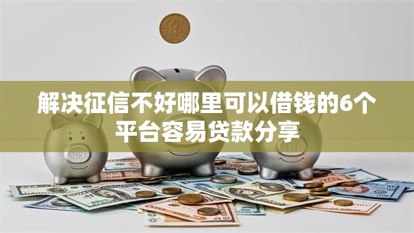 解决征信不好哪里可以借钱的6个平台容易贷款分享 解决征信不好哪里可以借钱的6个平台容易贷款分享