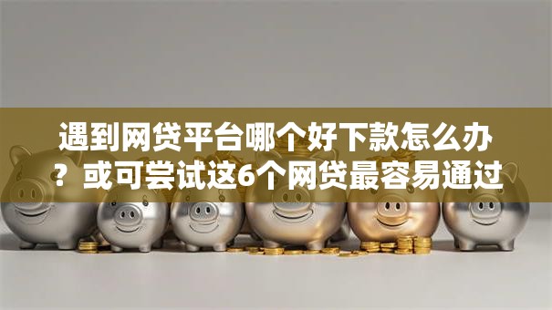 遇到网贷平台哪个好下款怎么办?或可尝试这6个网贷最容易通过的平台 遇到网贷平台哪个好下款怎么办?或可尝试这6个网贷最容易通过的平台