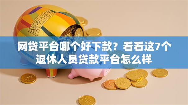 网贷平台哪个好下款?看看这7个退休人员贷款平台怎么样 网贷平台哪个好下款?看看这7个退休人员贷款平台怎么样