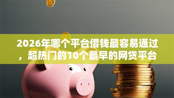 2026年哪个平台借钱最容易通过,超热门的10个最早的网贷平台推荐 2026年哪个平台借钱最容易通过,超热门的10个最早的网贷平台推荐