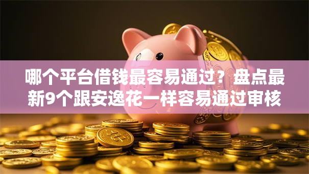 哪个平台借钱最容易通过?盘点最新9个跟安逸花一样容易通过审核的软件 哪个平台借钱最容易通过?盘点最新9个跟安逸花一样容易通过审核的软件