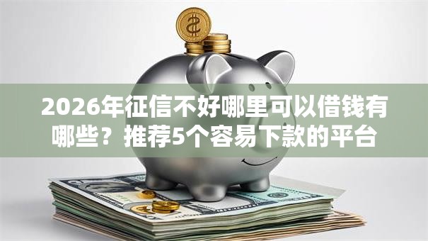 2026年征信不好哪里可以借钱有哪些？推荐5个容易下款的平台