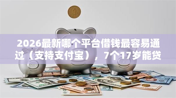 2026最新哪个平台借钱最容易通过(支持支付宝),7个17岁能贷款的平台无私分享 2026最新哪个平台借钱最容易通过(支持支付宝),7个17岁能贷款的平台无私分享