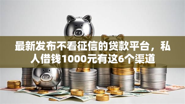 最新发布不看征信的贷款平台,私人借钱1000元有这6个渠道 最新发布不看征信的贷款平台,私人借钱1000元有这6个渠道