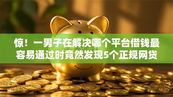 惊!一男子在解决哪个平台借钱最容易通过时竟然发现5个正规网贷平台,事后分享了出来 惊!一男子在解决哪个平台借钱最容易通过时竟然发现5个正规网贷平台,事后分享了出来