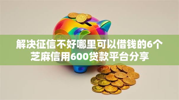解决征信不好哪里可以借钱的6个芝麻信用600贷款平台分享 解决征信不好哪里可以借钱的6个芝麻信用600贷款平台分享