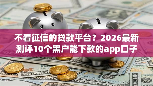 不看征信的贷款平台?2026最新测评10个黑户能下款的app口子入口 不看征信的贷款平台?2026最新测评10个黑户能下款的app口子入口