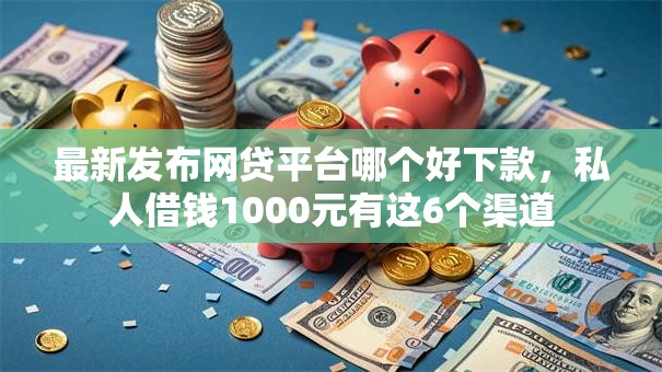 最新发布网贷平台哪个好下款,私人借钱1000元有这6个渠道 最新发布网贷平台哪个好下款,私人借钱1000元有这6个渠道