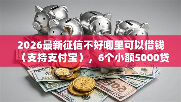 2026最新征信不好哪里可以借钱（支持支付宝），6个小额5000贷款平台无私分享