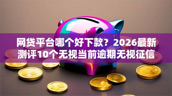 网贷平台哪个好下款？2026最新测评10个无视当前逾期无视征信的借款口子