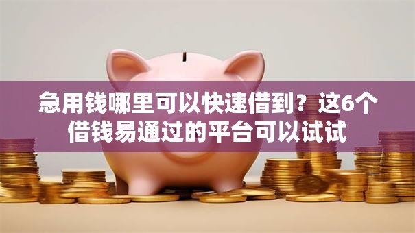 急用钱哪里可以快速借到？这6个借钱易通过的平台可以试试