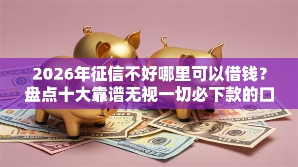 2026年征信不好哪里可以借钱?盘点十大靠谱无视一切必下款的口子 2026年征信不好哪里可以借钱?盘点十大靠谱无视一切必下款的口子