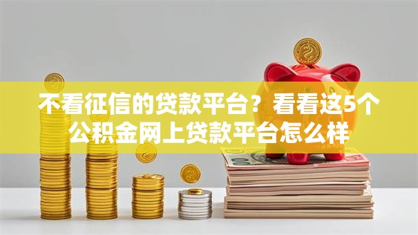 不看征信的贷款平台？看看这5个公积金网上贷款平台怎么样