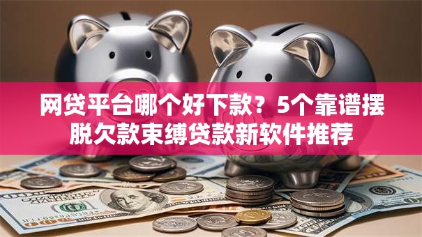 网贷平台哪个好下款?5个靠谱摆脱欠款束缚贷款新软件推荐 网贷平台哪个好下款?5个靠谱摆脱欠款束缚贷款新软件推荐