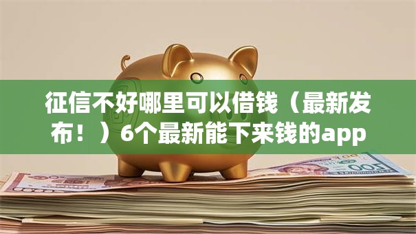 征信不好哪里可以借钱(最新发布!)6个最新能下来钱的app 征信不好哪里可以借钱(最新发布!)6个最新能下来钱的app