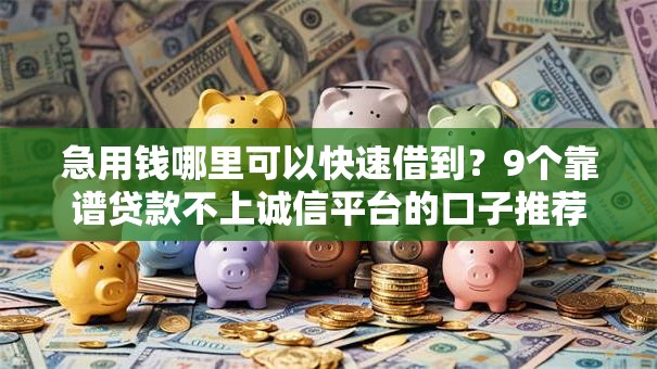 急用钱哪里可以快速借到？9个靠谱贷款不上诚信平台的口子推荐