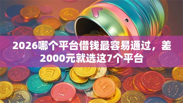 2026哪个平台借钱最容易通过，差2000元就选这7个平台