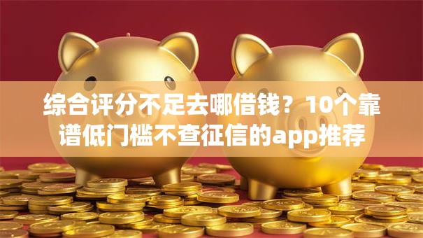 综合评分不足去哪借钱?10个靠谱低门槛不查征信的app推荐 综合评分不足去哪借钱?10个靠谱低门槛不查征信的app推荐
